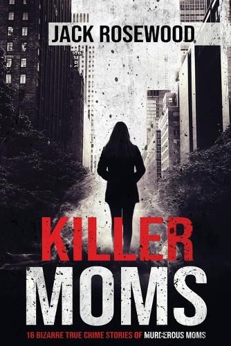 Cover image for Killer Moms: 16 Bizarre True Crime Stories of Murderous Moms