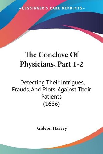 Cover image for The Conclave of Physicians, Part 1-2: Detecting Their Intrigues, Frauds, and Plots, Against Their Patients (1686)