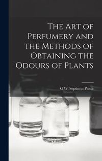 Cover image for The Art of Perfumery and the Methods of Obtaining the Odours of Plants