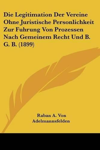 Cover image for Die Legitimation Der Vereine Ohne Juristische Personlichkeit Zur Fuhrung Von Prozessen Nach Gemeinem Recht Und B. G. B. (1899)