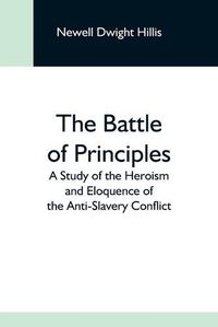 Cover image for The Battle Of Principles; A Study Of The Heroism And Eloquence Of The Anti-Slavery Conflict