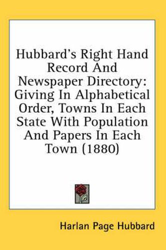 Cover image for Hubbard's Right Hand Record and Newspaper Directory: Giving in Alphabetical Order, Towns in Each State with Population and Papers in Each Town (1880)