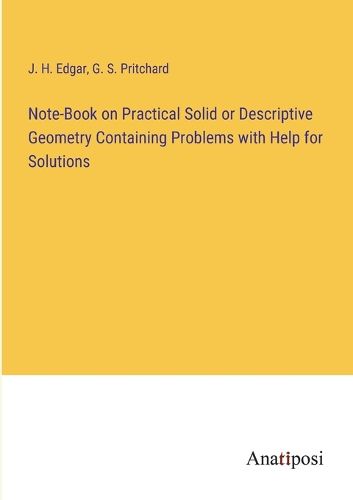 Note-Book on Practical Solid or Descriptive Geometry Containing Problems with Help for Solutions