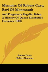 Cover image for Memoirs of Robert Cary, Earl of Monmouth: And Fragmenta Regalia, Being a History of Queen Elizabeth's Favorites (1808)