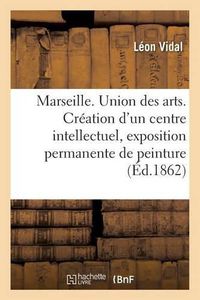 Cover image for Marseille. Union Des Arts. Creation d'Un Centre Intellectuel, Exposition Permanente de Peinture