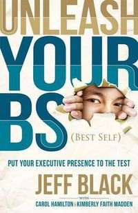 Cover image for Unleash Your BS (Best Self): Putting Your Executive Presence to the Test