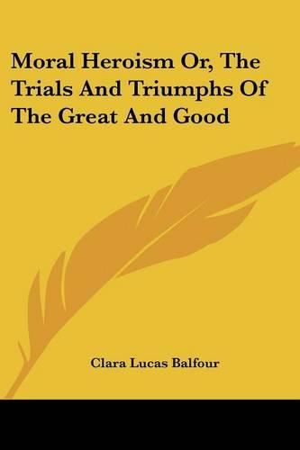 Cover image for Moral Heroism Or, the Trials and Triumphs of the Great and Good