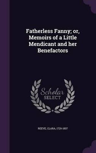Cover image for Fatherless Fanny; Or, Memoirs of a Little Mendicant and Her Benefactors