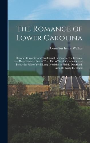 The Romance of Lower Carolina; Historic, Romantic and Traditional Incidents of the Colonial and Revolutionary Eras of That Part of South Carolina at and Below the Falls of the Rivers; Localities so Plainly Described, as to be Easily Identified