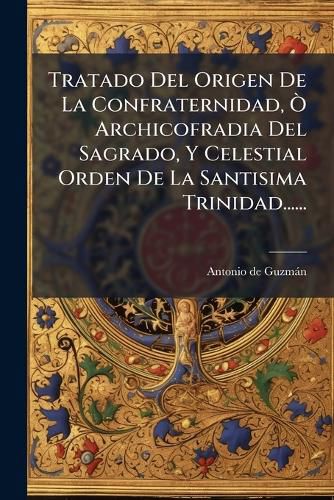 Cover image for Tratado del Origen de La Confraternidad, Archicofradia del Sagrado, y Celestial Orden de La Santisima Trinidad......