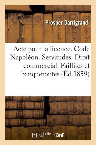 Cover image for Acte Pour La Licence. Code Napoleon. Des Servitudes. Droit Commercial. Faillites Et Banqueroutes: Droit Administratif. Des Conflits. Faculte de Droit de Toulouse