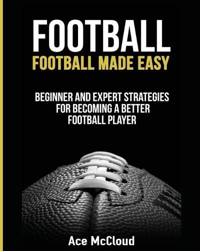 Cover image for Football: Football Made Easy: Beginner and Expert Strategies For Becoming A Better Football Player