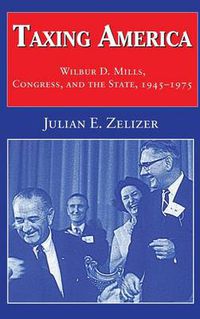 Cover image for Taxing America: Wilbur D. Mills, Congress, and the State, 1945-1975