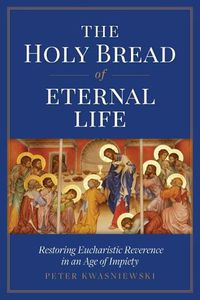 Cover image for The Holy Bread of Eternal Life: Restoring Eucharistic Reverence in an Age of Impiety