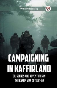 Cover image for Campaigning in Kaffirland Or, Scenes and Adventures in the Kaffir War of 1851-52