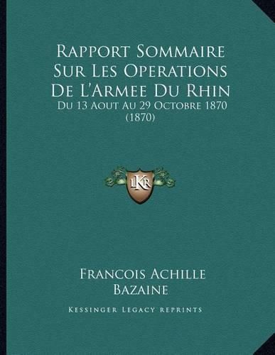 Rapport Sommaire Sur Les Operations de L'Armee Du Rhin: Du 13 Aout Au 29 Octobre 1870 (1870)