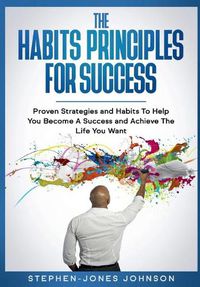 Cover image for The Habits Principles For Success: Proven Strategies and Habits To Help You Become A Success and Achieve The Life You Want