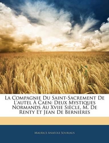 La Compagnie Du Saint-Sacrement de L'Autel Caen: Deux Mystiques Normands Au Xviie Sicle, M. de Renty Et Jean de Bernires