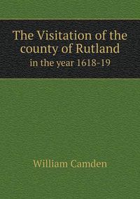 Cover image for The Visitation of the county of Rutland in the year 1618-19