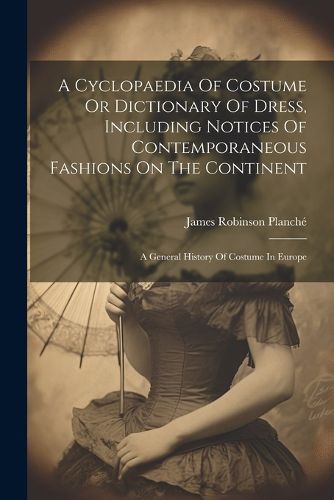 A Cyclopaedia Of Costume Or Dictionary Of Dress, Including Notices Of Contemporaneous Fashions On The Continent