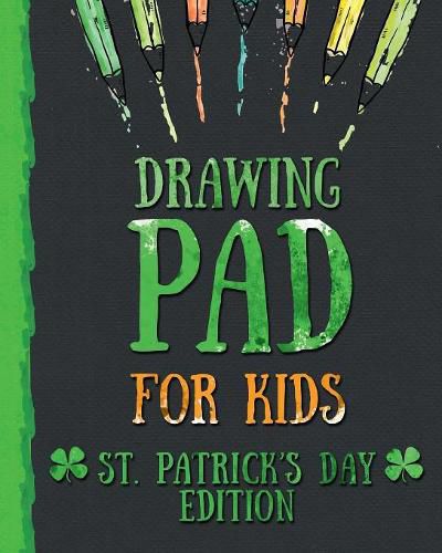 Cover image for Drawing Pad for Kids - St. Patrick's Day Edition: Creative Blank Sketch Book for Boys and Girls Ages 3, 4, 5, 6, 7, 8, 9, and 10 Years Old - An Arts and Crafts Book for Coloring, Drawing, Doodling and Painting on St. Patricks Day