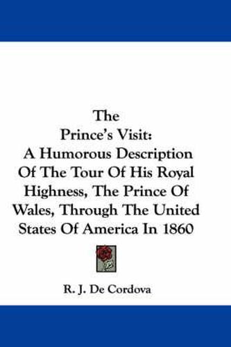 Cover image for The Prince's Visit: A Humorous Description of the Tour of His Royal Highness, the Prince of Wales, Through the United States of America in 1860