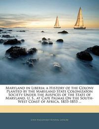 Cover image for Maryland in Liberia; A History of the Colony Planted by the Maryland State Colonizaton Society Under the Auspices of the State of Maryland, U. S., at Cape Palmas on the South-West Coast of Africa, 1833-1853 ...