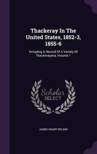 Cover image for Thackeray in the United States, 1852-3, 1855-6: Including a Record of a Variety of Thackerayana, Volume 1