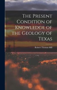 Cover image for The Present Condition of Knowledge of the Geology of Texas