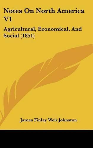 Cover image for Notes On North America V1: Agricultural, Economical, And Social (1851)