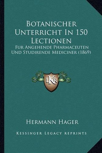 Botanischer Unterricht in 150 Lectionen: Fur Angehende Pharmaceuten Und Studirende Mediciner (1869)