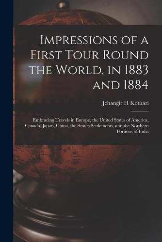 Cover image for Impressions of a First Tour Round the World, in 1883 and 1884: Embracing Travels in Europe, the United States of America, Canada, Japan, China, the Straits Settlements, and the Northern Portions of India