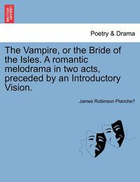 Cover image for The Vampire, or the Bride of the Isles. a Romantic Melodrama in Two Acts, Preceded by an Introductory Vision.