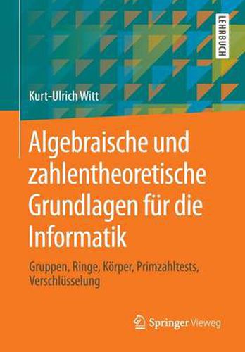 Cover image for Algebraische Und Zahlentheoretische Grundlagen Fur Die Informatik: Gruppen, Ringe, Koerper, Primzahltests, Verschlusselung