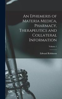 Cover image for An Ephemeris of Materia Medica, Pharmacy, Therapeutics and Collateral Information; Volume 1