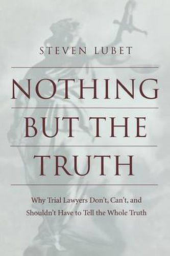 Cover image for Nothing but the Truth: Why Trial Lawyers Don't, Can't, and Shouldn't Have to Tell the Whole Truth