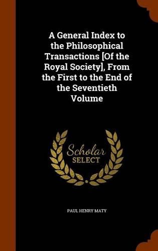 A General Index to the Philosophical Transactions [Of the Royal Society], from the First to the End of the Seventieth Volume