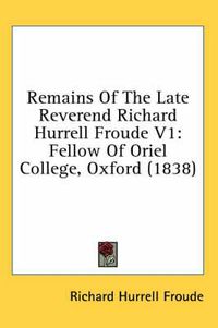 Cover image for Remains of the Late Reverend Richard Hurrell Froude V1: Fellow of Oriel College, Oxford (1838)