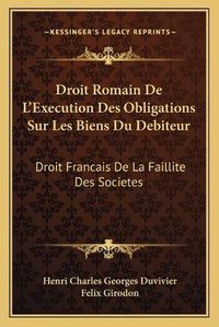 Cover image for Droit Romain de L'Execution Des Obligations Sur Les Biens Du Debiteur: Droit Francais de La Faillite Des Societes: Des Depens En Matiere Civile (1887)