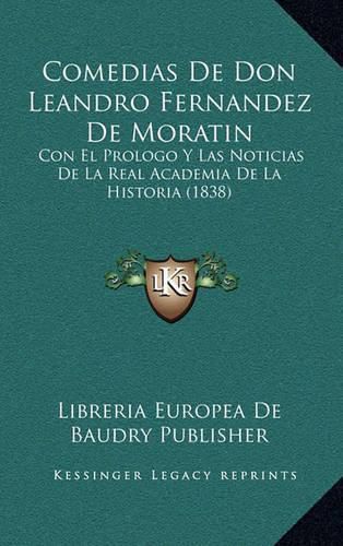 Comedias de Don Leandro Fernandez de Moratin: Con El Prologo y Las Noticias de La Real Academia de La Historia (1838)