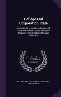 Cover image for College and Corporation Plate: A Handbook to the Reproductions of Silver Plate in the South Kensington Museum, from Celebrated English Collection