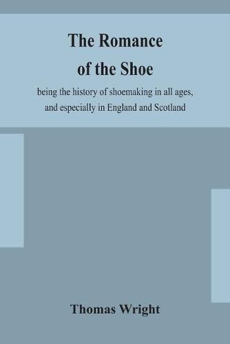 Cover image for The romance of the shoe: being the history of shoemaking in all ages, and especially in England and Scotland