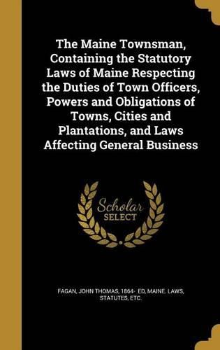 Cover image for The Maine Townsman, Containing the Statutory Laws of Maine Respecting the Duties of Town Officers, Powers and Obligations of Towns, Cities and Plantations, and Laws Affecting General Business