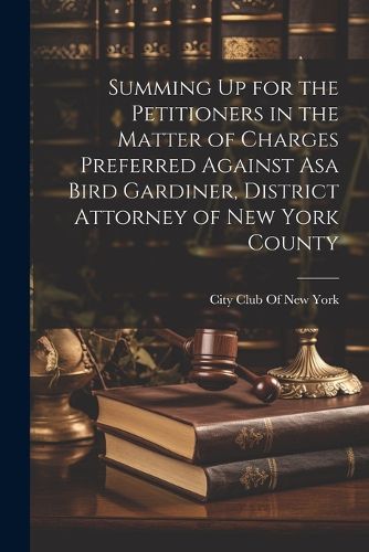 Cover image for Summing Up for the Petitioners in the Matter of Charges Preferred Against Asa Bird Gardiner, District Attorney of New York County