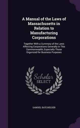 Cover image for A Manual of the Laws of Massachusetts in Relation to Manufacturing Corporations: Together with a Summary of the Laws Affecting Corporations Generally in This Commonwealth, Especially Those Organized for Business Purposes