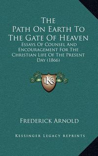 Cover image for The Path on Earth to the Gate of Heaven: Essays of Counsel and Encouragement for the Christian Life of the Present Day (1866)