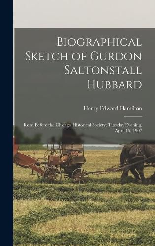 Biographical Sketch of Gurdon Saltonstall Hubbard; Read Before the Chicago Historical Society, Tuesday Evening, April 16, 1907