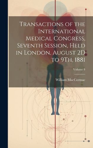 Cover image for Transactions of the International Medical Congress, Seventh Session, Held in London, August 2D to 9Th, 1881; Volume 4
