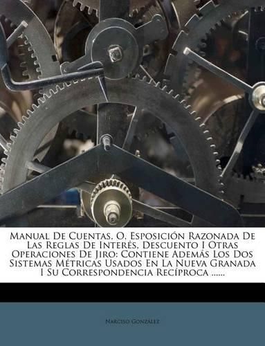 Cover image for Manual de Cuentas, O, Esposici N Razonada de Las Reglas de Inter S, Descuento I Otras Operaciones de Jiro: Contiene Adem?'s Los DOS Sistemas M Tricas Usados En La Nueva Granada I Su Correspondencia Rec Proca ......