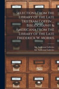 Cover image for Selections From the Library of the Late Tristram Coffin ... Bibliography & Americana From the Library of the Late Frederick W. Morris